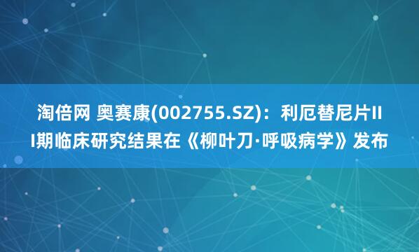 淘倍网 奥赛康(002755.SZ)：利厄替尼片III期临床研究结果在《柳叶刀·呼吸病学》发布