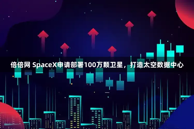 倍倍网 SpaceX申请部署100万颗卫星，打造太空数据中心