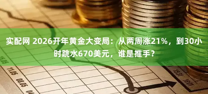 实配网 2026开年黄金大变局：从两周涨21%，到30小时跳水670美元，谁是推手？